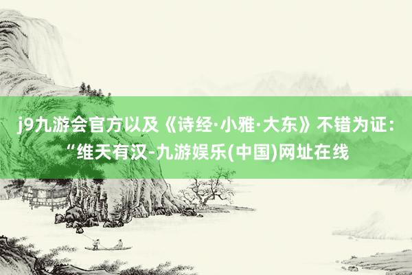 j9九游会官方以及《诗经·小雅·大东》不错为证：“维天有汉-九游娱乐(中国)网址在线