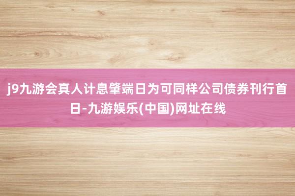 j9九游会真人计息肇端日为可同样公司债券刊行首日-九游娱乐(中国)网址在线