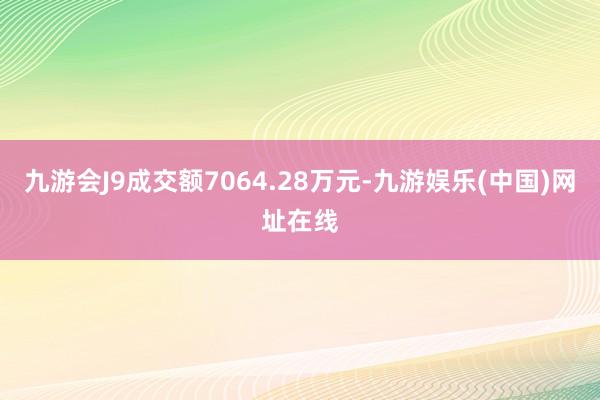 九游会J9成交额7064.28万元-九游娱乐(中国)网址在线