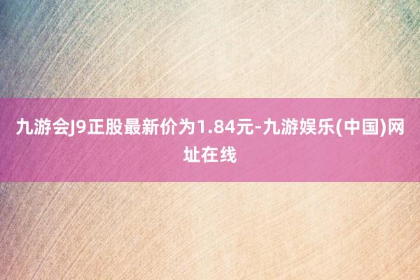 九游会J9正股最新价为1.84元-九游娱乐(中国)网址在线