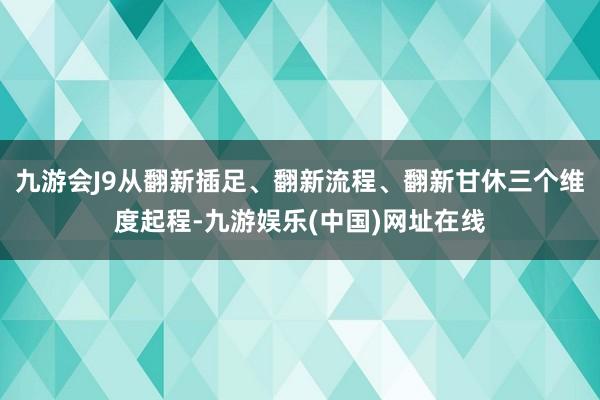 九游会J9从翻新插足、翻新流程、翻新甘休三个维度起程-九游娱乐(中国)网址在线