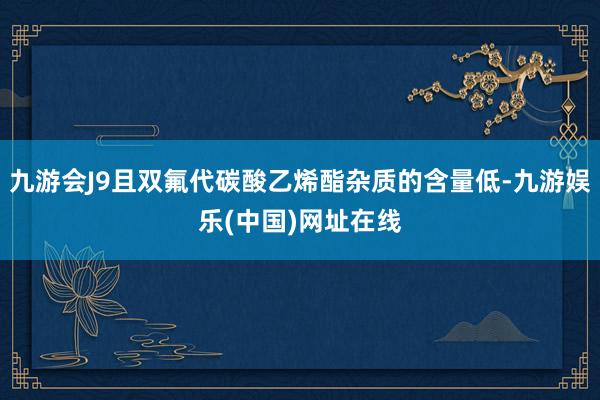 九游会J9且双氟代碳酸乙烯酯杂质的含量低-九游娱乐(中国)网址在线