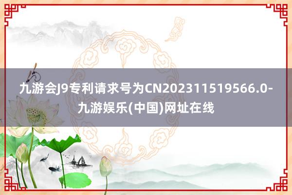 九游会J9专利请求号为CN202311519566.0-九游娱乐(中国)网址在线