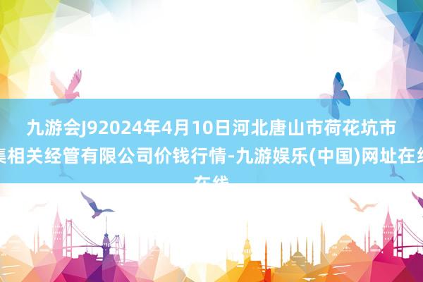 九游会J92024年4月10日河北唐山市荷花坑市集相关经管有限公司价钱行情-九游娱乐(中国)网址在线