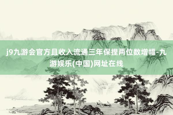 j9九游会官方且收入流通三年保捏两位数增幅-九游娱乐(中国)网址在线