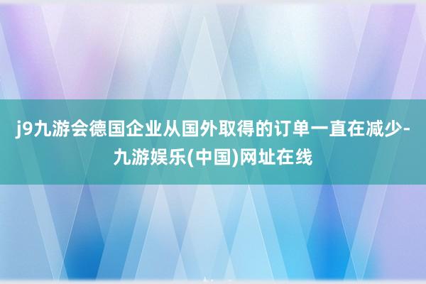 j9九游会德国企业从国外取得的订单一直在减少-九游娱乐(中国)网址在线