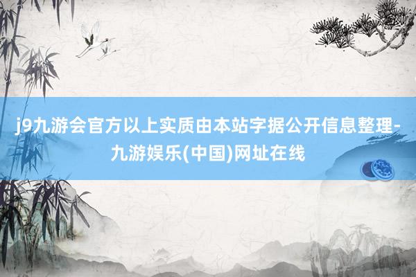 j9九游会官方以上实质由本站字据公开信息整理-九游娱乐(中国)网址在线