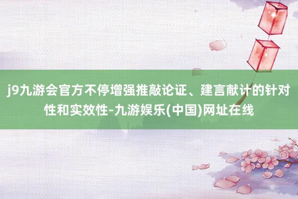 j9九游会官方不停增强推敲论证、建言献计的针对性和实效性-九游娱乐(中国)网址在线