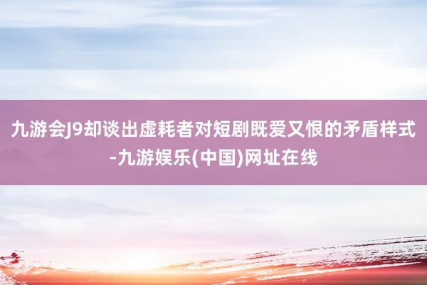 九游会J9却谈出虚耗者对短剧既爱又恨的矛盾样式-九游娱乐(中国)网址在线