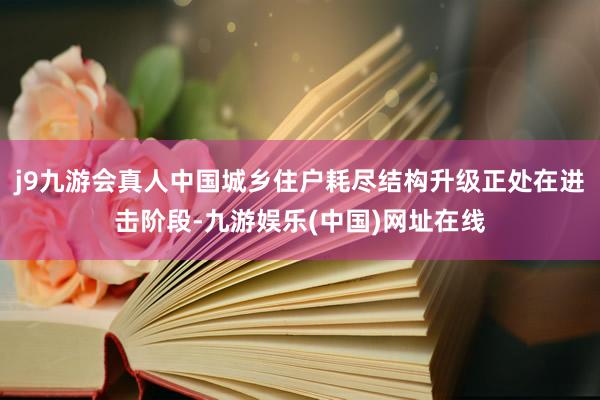 j9九游会真人中国城乡住户耗尽结构升级正处在进击阶段-九游娱乐(中国)网址在线