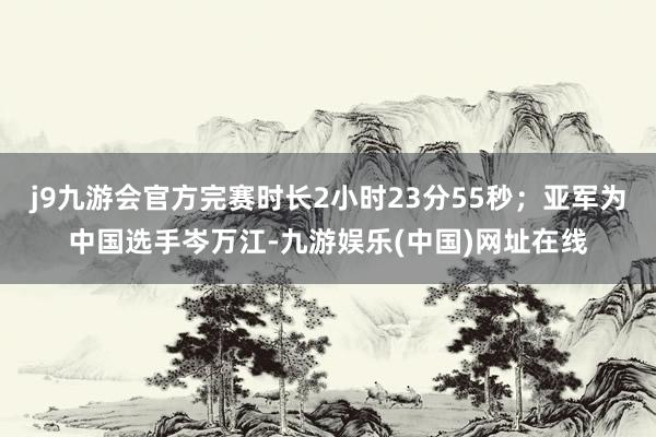 j9九游会官方完赛时长2小时23分55秒；亚军为中国选手岑万江-九游娱乐(中国)网址在线