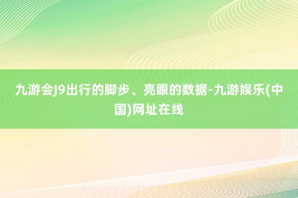 九游会J9　　出行的脚步、亮眼的数据-九游娱乐(中国)网址在线