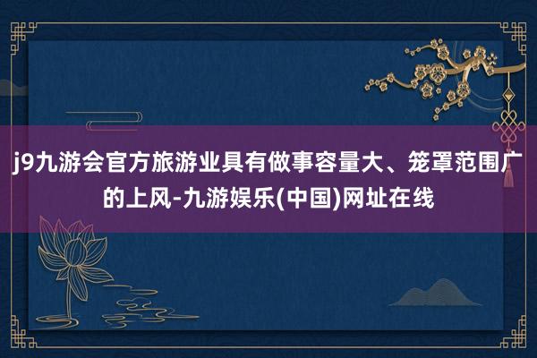 j9九游会官方旅游业具有做事容量大、笼罩范围广的上风-九游娱乐(中国)网址在线