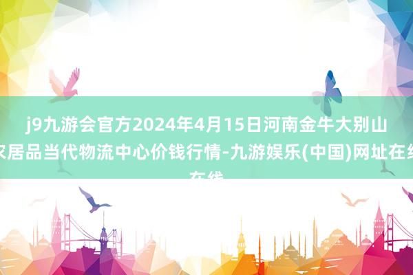 j9九游会官方2024年4月15日河南金牛大别山农居品当代物流中心价钱行情-九游娱乐(中国)网址在线