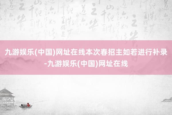 九游娱乐(中国)网址在线本次春招主如若进行补录-九游娱乐(中国)网址在线