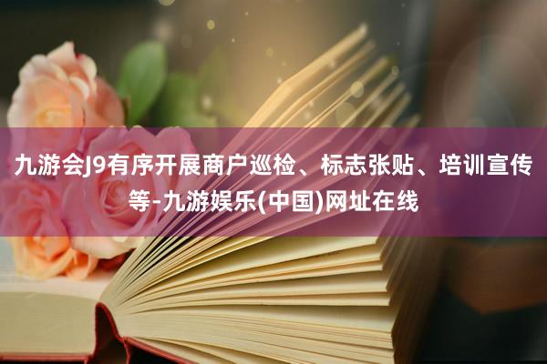 九游会J9有序开展商户巡检、标志张贴、培训宣传等-九游娱乐(中国)网址在线