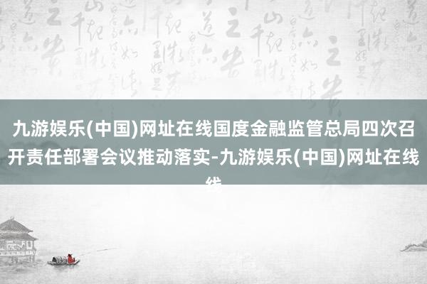 九游娱乐(中国)网址在线国度金融监管总局四次召开责任部署会议推动落实-九游娱乐(中国)网址在线