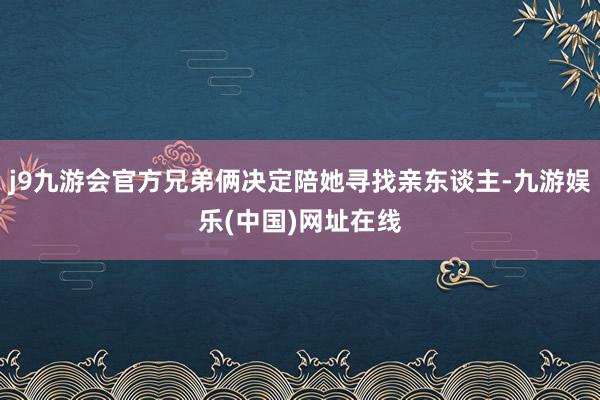 j9九游会官方兄弟俩决定陪她寻找亲东谈主-九游娱乐(中国)网址在线