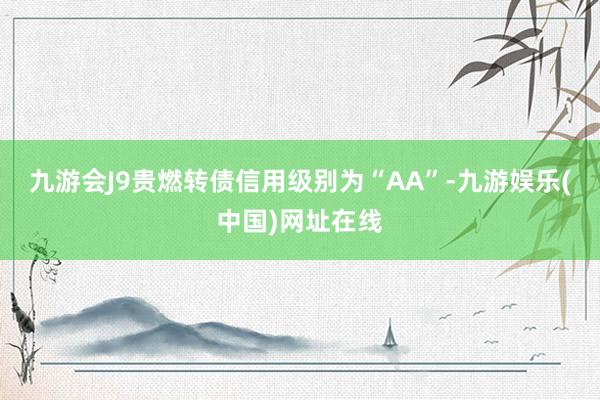 九游会J9贵燃转债信用级别为“AA”-九游娱乐(中国)网址在线