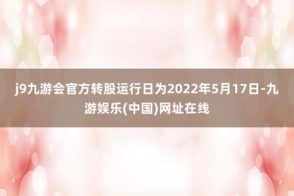 j9九游会官方转股运行日为2022年5月17日-九游娱乐(中国)网址在线