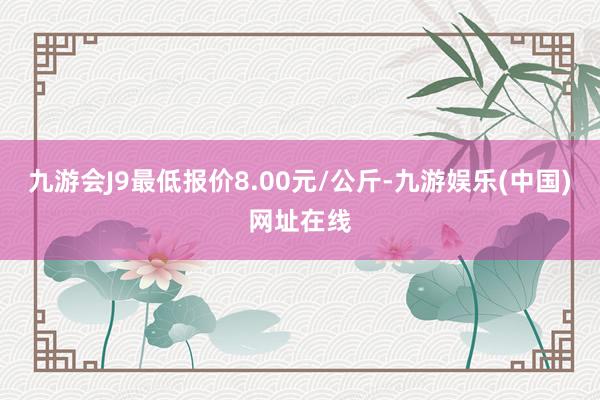 九游会J9最低报价8.00元/公斤-九游娱乐(中国)网址在线