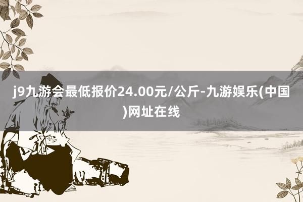 j9九游会最低报价24.00元/公斤-九游娱乐(中国)网址在线