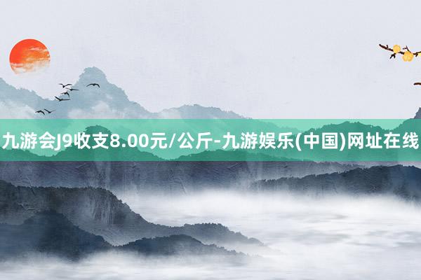 九游会J9收支8.00元/公斤-九游娱乐(中国)网址在线