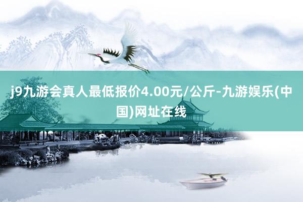 j9九游会真人最低报价4.00元/公斤-九游娱乐(中国)网址在线