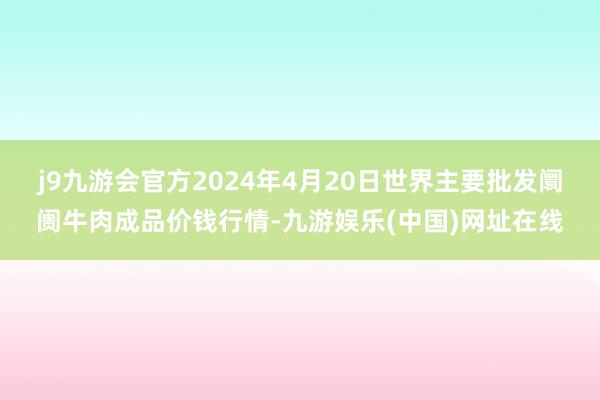 j9九游会官方2024年4月20日世界主要批发阛阓牛肉成品价钱行情-九游娱乐(中国)网址在线