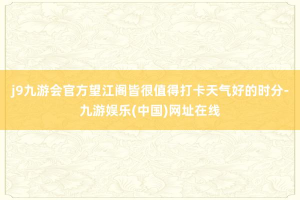 j9九游会官方望江阁皆很值得打卡天气好的时分-九游娱乐(中国)网址在线