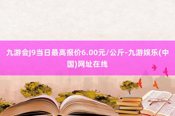 九游会J9当日最高报价6.00元/公斤-九游娱乐(中国)网址在线