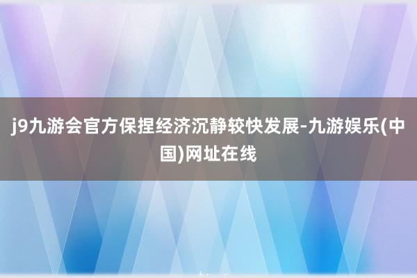 j9九游会官方保捏经济沉静较快发展-九游娱乐(中国)网址在线