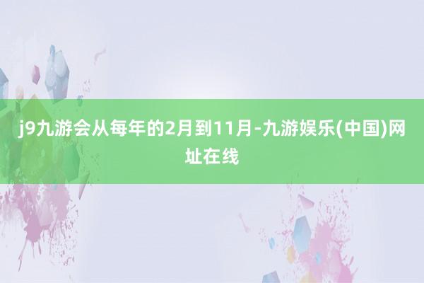 j9九游会从每年的2月到11月-九游娱乐(中国)网址在线