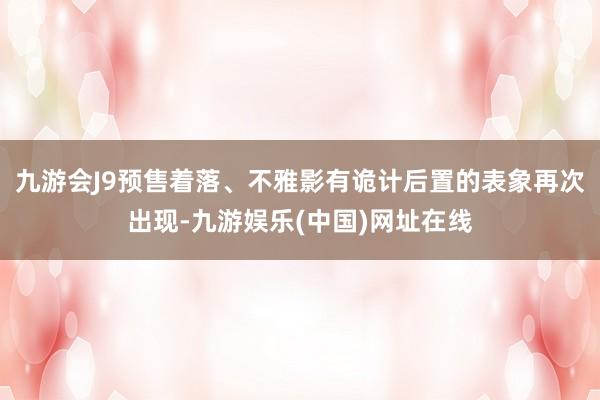 九游会J9预售着落、不雅影有诡计后置的表象再次出现-九游娱乐(中国)网址在线