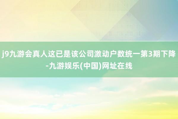 j9九游会真人这已是该公司激动户数统一第3期下降-九游娱乐(中国)网址在线