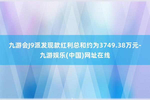 九游会J9派发现款红利总和约为3749.38万元-九游娱乐(中国)网址在线