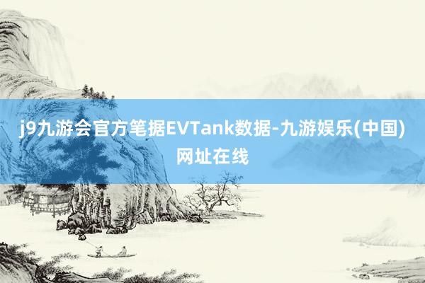 j9九游会官方笔据EVTank数据-九游娱乐(中国)网址在线