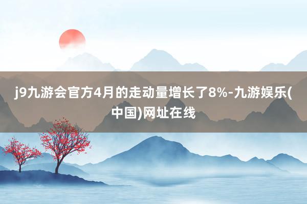 j9九游会官方4月的走动量增长了8%-九游娱乐(中国)网址在线