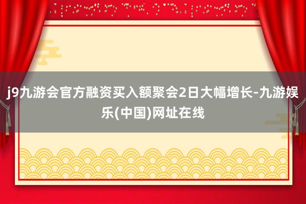 j9九游会官方融资买入额聚会2日大幅增长-九游娱乐(中国)网址在线