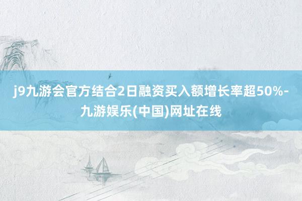 j9九游会官方结合2日融资买入额增长率超50%-九游娱乐(中国)网址在线