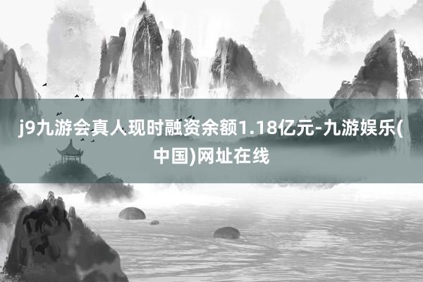 j9九游会真人现时融资余额1.18亿元-九游娱乐(中国)网址在线