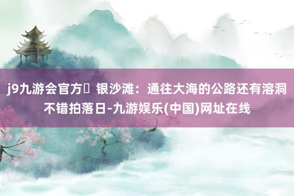 j9九游会官方❷银沙滩：通往大海的公路还有溶洞不错拍落日-九游娱乐(中国)网址在线