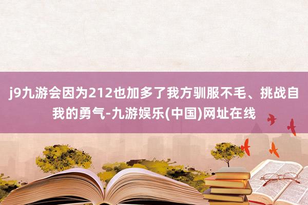 j9九游会因为212也加多了我方驯服不毛、挑战自我的勇气-九游娱乐(中国)网址在线