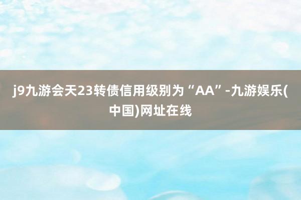 j9九游会天23转债信用级别为“AA”-九游娱乐(中国)网址在线