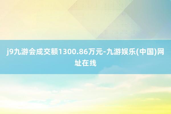 j9九游会成交额1300.86万元-九游娱乐(中国)网址在线