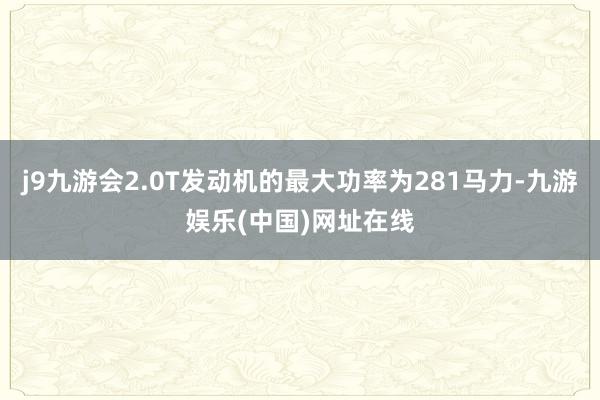 j9九游会2.0T发动机的最大功率为281马力-九游娱乐(中国)网址在线