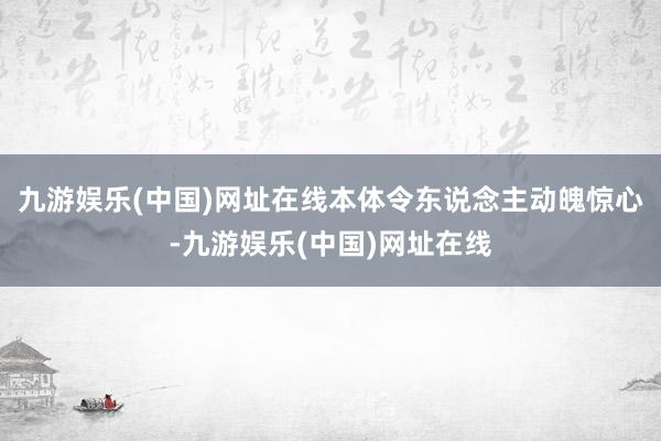 九游娱乐(中国)网址在线本体令东说念主动魄惊心-九游娱乐(中国)网址在线