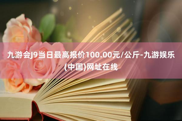 九游会J9当日最高报价100.00元/公斤-九游娱乐(中国)网址在线