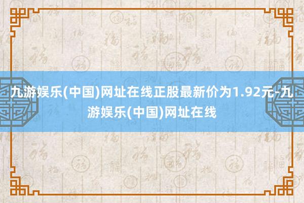 九游娱乐(中国)网址在线正股最新价为1.92元-九游娱乐(中国)网址在线