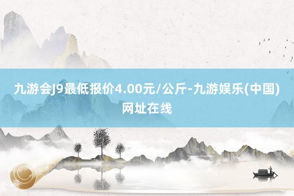 九游会J9最低报价4.00元/公斤-九游娱乐(中国)网址在线